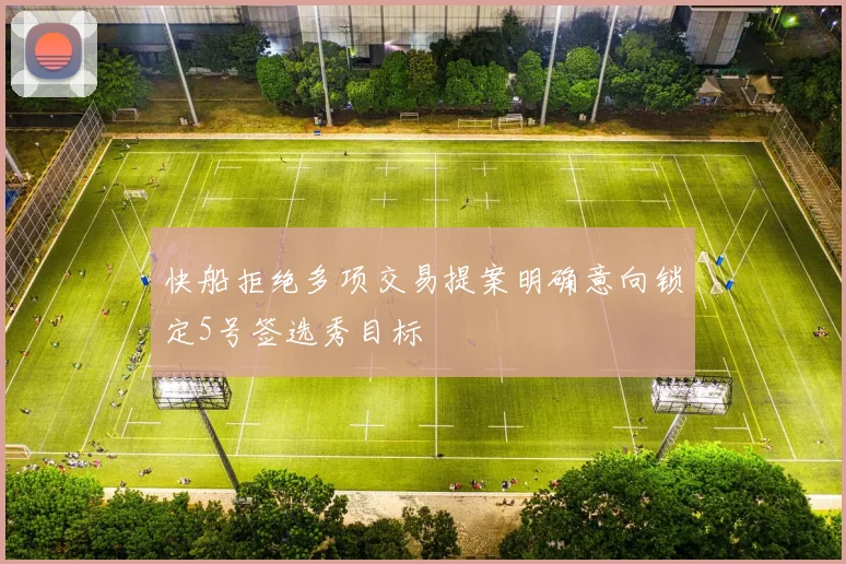 快船拒绝多项交易提案明确意向锁定5号签选秀目标