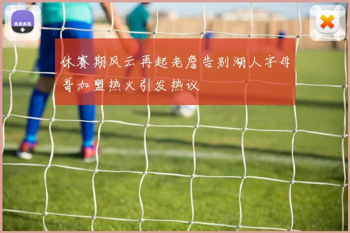 休赛期风云再起老詹告别湖人字母哥加盟热火引发热议