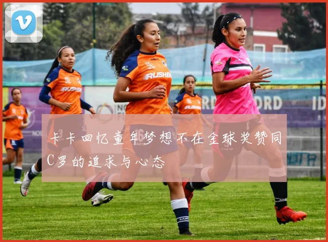 卡卡回忆童年梦想不在金球奖赞同C罗的追求与心态