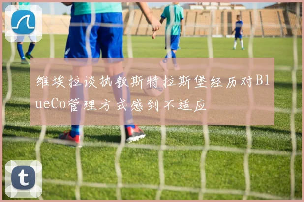 维埃拉谈执教斯特拉斯堡经历对BlueCo管理方式感到不适应