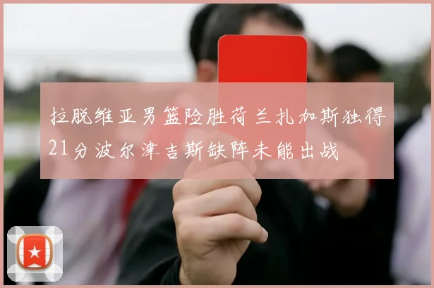 拉脱维亚男篮险胜荷兰扎加斯独得21分波尔津吉斯缺阵未能出战