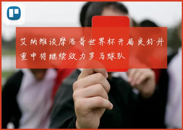 艾纳维谈摩洛哥世界杯开局良好并重申将继续效力罗马球队