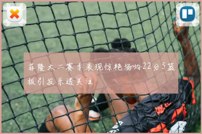 菲隆大二赛季表现惊艳场均22分5篮板引发乐透关注