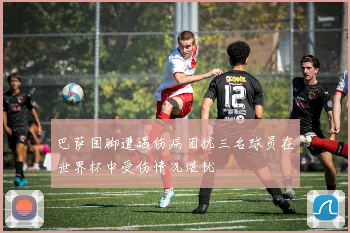 巴萨国脚遭遇伤病困扰三名球员在世界杯中受伤情况堪忧
