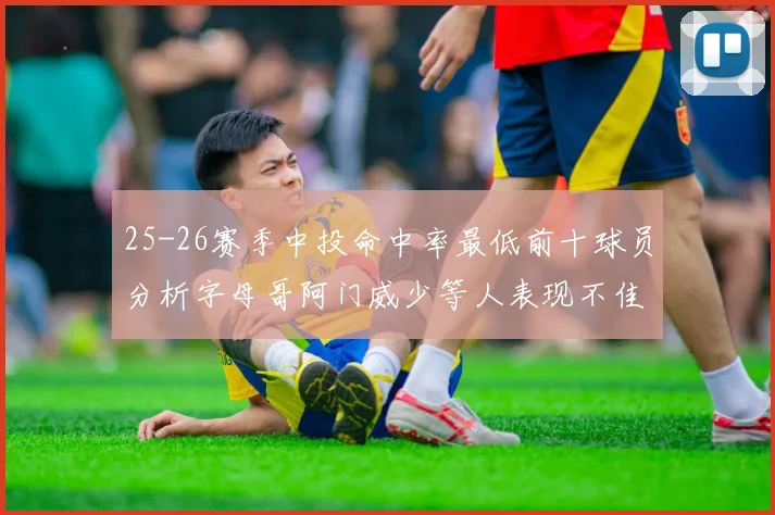 25-26赛季中投命中率最低前十球员分析字母哥阿门威少等人表现不佳