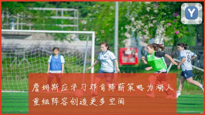 詹姆斯应学习邓肯降薪策略为湖人重组阵容创造更多空间