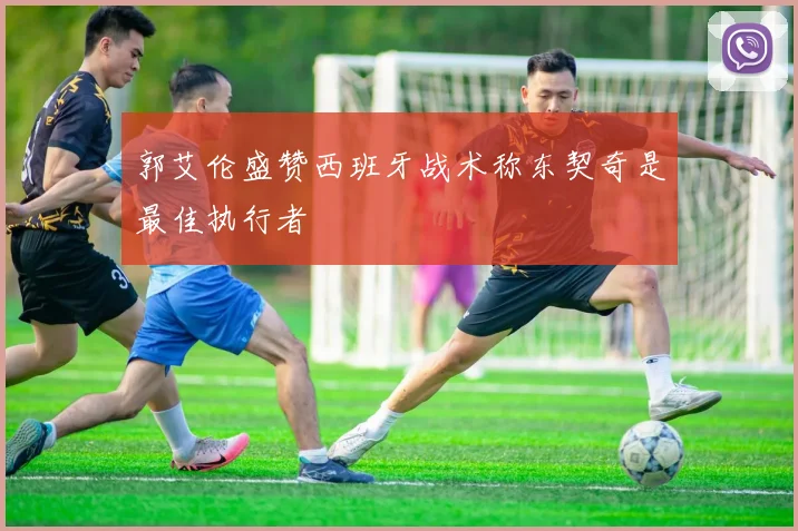 郭艾伦盛赞西班牙战术称东契奇是最佳执行者