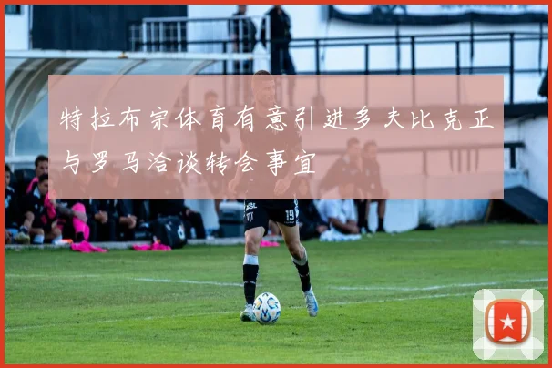 特拉布宗体育有意引进多夫比克正与罗马洽谈转会事宜